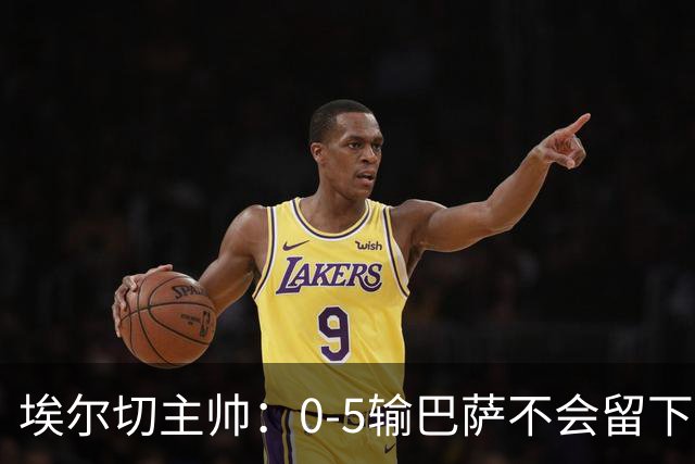 埃尔切主帅：0-5输巴萨不会留下后遗症；失误让我们付出代价